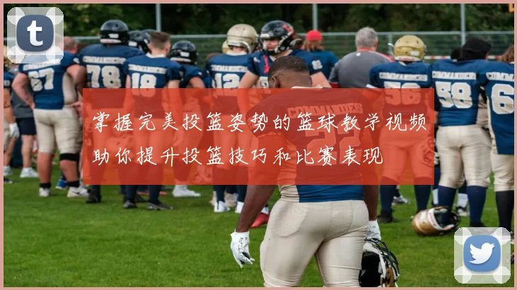 掌握完美投篮姿势的篮球教学视频助你提升投篮技巧和比赛表现