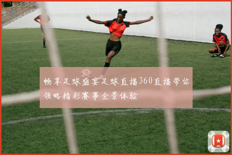 畅享足球盛宴足球直播360直播带你领略精彩赛事全景体验