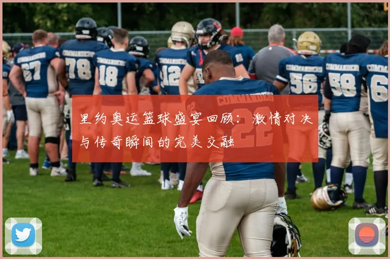 里约奥运篮球盛宴回顾：激情对决与传奇瞬间的完美交融