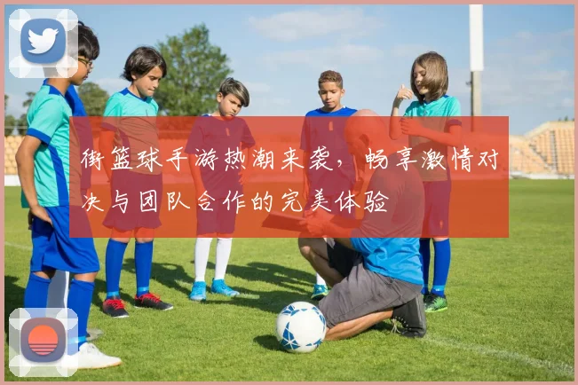 街篮球手游热潮来袭，畅享激情对决与团队合作的完美体验