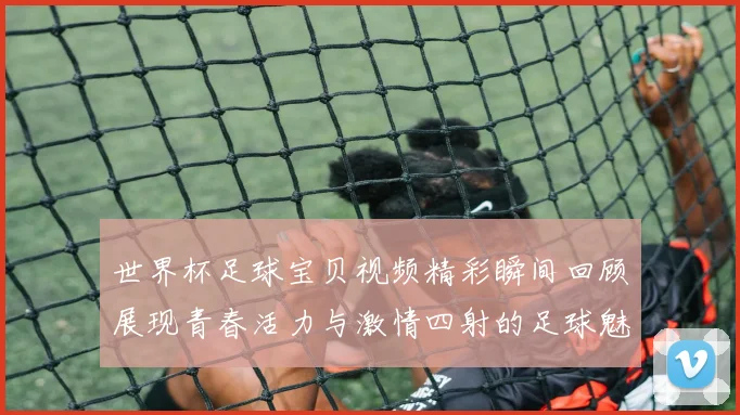 世界杯足球宝贝视频精彩瞬间回顾展现青春活力与激情四射的足球魅力