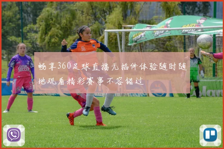 畅享360足球直播无插件体验随时随地观看精彩赛事不容错过