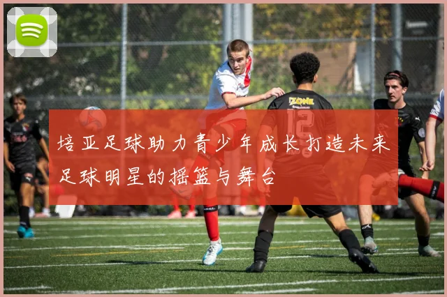 培亚足球助力青少年成长打造未来足球明星的摇篮与舞台