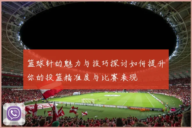 篮球针的魅力与技巧探讨如何提升你的投篮精准度与比赛表现