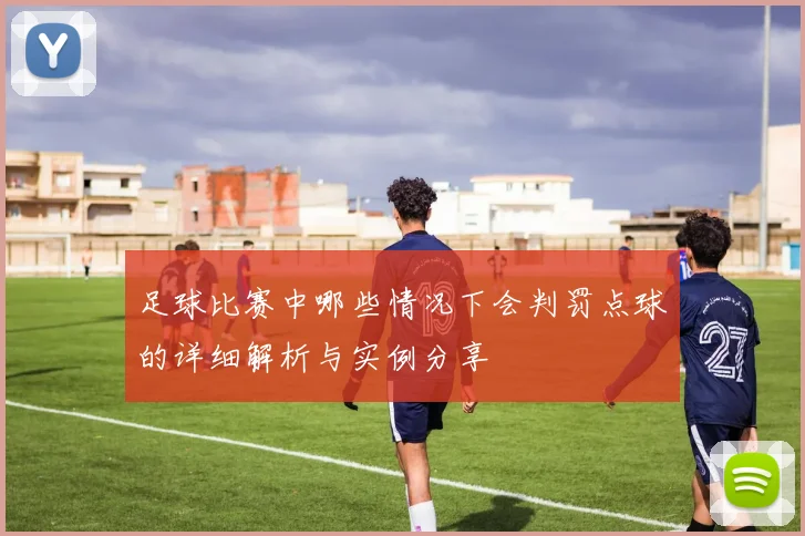 足球比赛中哪些情况下会判罚点球的详细解析与实例分享