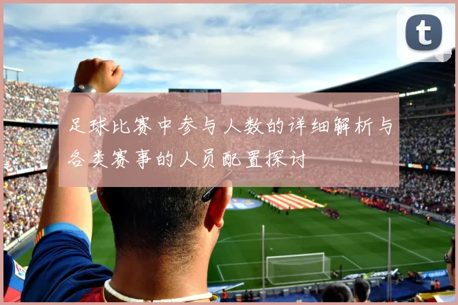 足球比赛中参与人数的详细解析与各类赛事的人员配置探讨